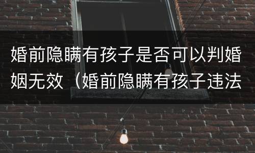 婚前隐瞒有孩子是否可以判婚姻无效（婚前隐瞒有孩子违法吗?）