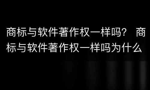 商标与软件著作权一样吗？ 商标与软件著作权一样吗为什么