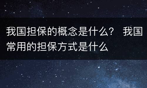 我国担保的概念是什么？ 我国常用的担保方式是什么