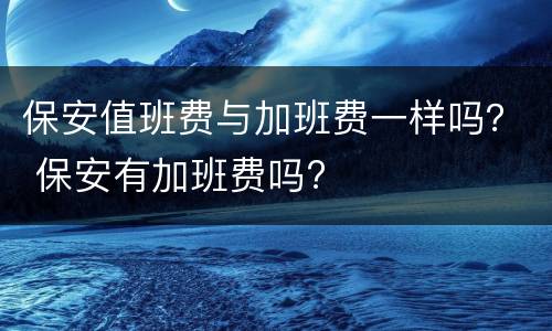 保安值班费与加班费一样吗？ 保安有加班费吗?