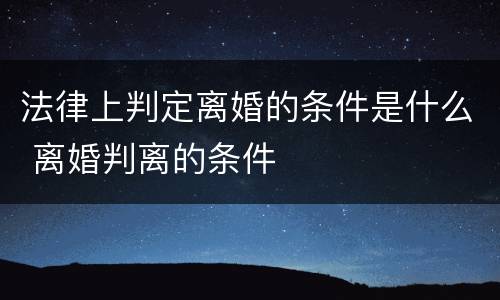 法律上判定离婚的条件是什么 离婚判离的条件