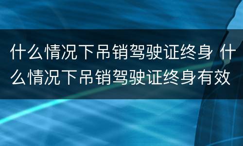 什么情况下吊销驾驶证终身 什么情况下吊销驾驶证终身有效