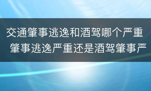 交通肇事逃逸和酒驾哪个严重 肇事逃逸严重还是酒驾肇事严重