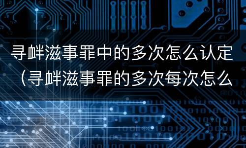 寻衅滋事罪中的多次怎么认定（寻衅滋事罪的多次每次怎么认定）