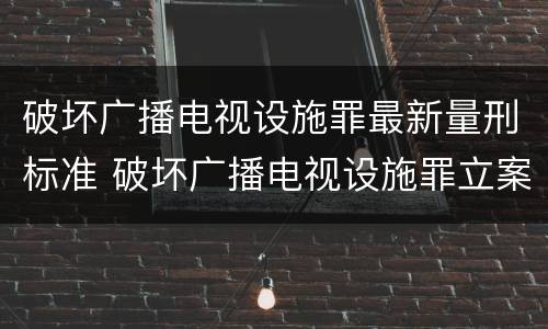 破坏广播电视设施罪最新量刑标准 破坏广播电视设施罪立案标准