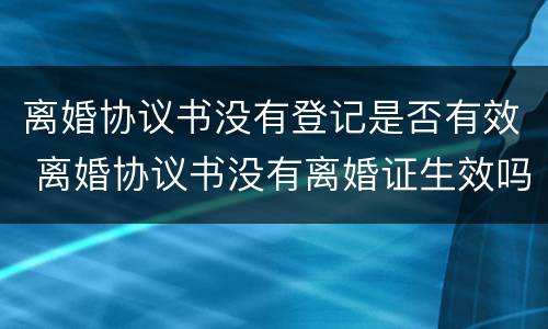 离婚协议书没有登记是否有效 离婚协议书没有离婚证生效吗