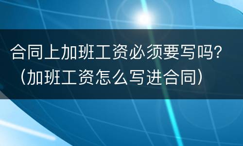 合同上加班工资必须要写吗？（加班工资怎么写进合同）