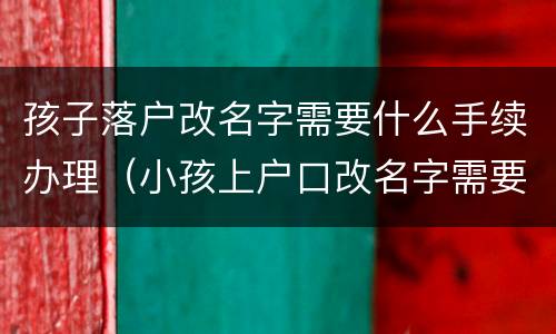 孩子落户改名字需要什么手续办理（小孩上户口改名字需要什么手续）