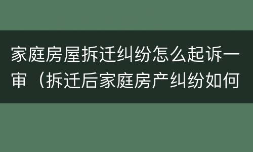 家庭房屋拆迁纠纷怎么起诉一审（拆迁后家庭房产纠纷如何解决）