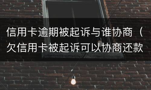 信用卡逾期被起诉与谁协商（欠信用卡被起诉可以协商还款吗）