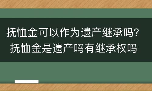 抚恤金可以作为遗产继承吗？ 抚恤金是遗产吗有继承权吗