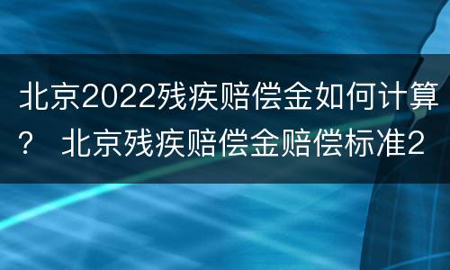 北京2022残疾赔偿金如何计算？ 北京残疾赔偿金赔偿标准2020