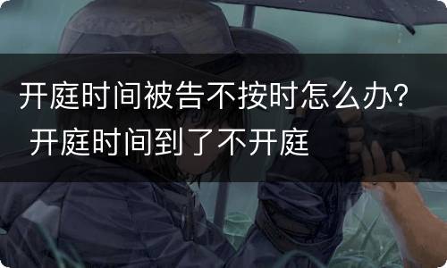 开庭时间被告不按时怎么办？ 开庭时间到了不开庭