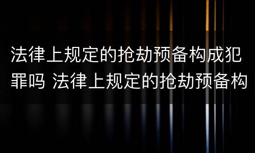 法律上规定的抢劫预备构成犯罪吗 法律上规定的抢劫预备构成犯罪吗为什么