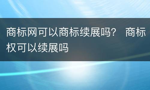 商标网可以商标续展吗？ 商标权可以续展吗