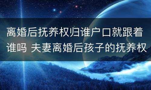 离婚后抚养权归谁户口就跟着谁吗 夫妻离婚后孩子的抚养权和户口有什么关系