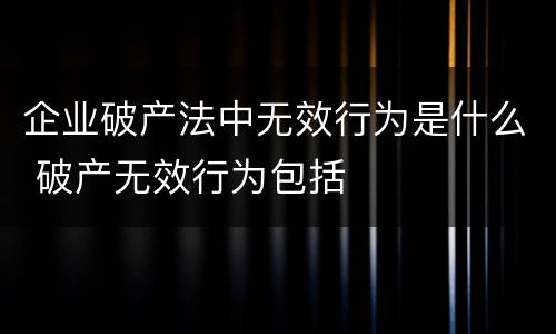 企业破产法中无效行为是什么 破产无效行为包括