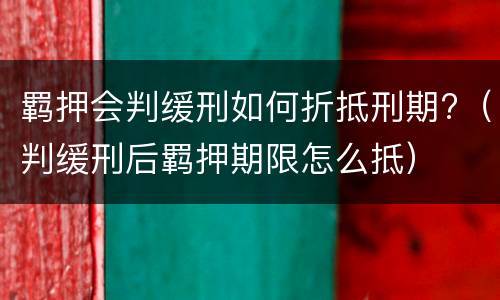 羁押会判缓刑如何折抵刑期?（判缓刑后羁押期限怎么抵）