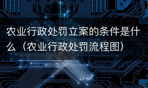 农业行政处罚立案的条件是什么（农业行政处罚流程图）