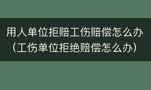 用人单位拒赔工伤赔偿怎么办（工伤单位拒绝赔偿怎么办）