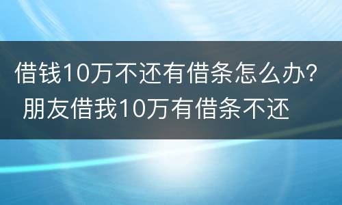 借钱10万不还有借条怎么办？ 朋友借我10万有借条不还