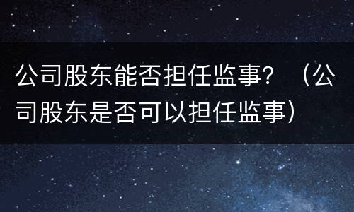 公司股东能否担任监事？（公司股东是否可以担任监事）