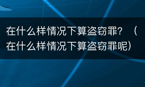 在什么样情况下算盗窃罪？（在什么样情况下算盗窃罪呢）