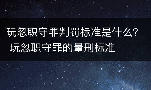 玩忽职守罪判罚标准是什么？ 玩忽职守罪的量刑标准