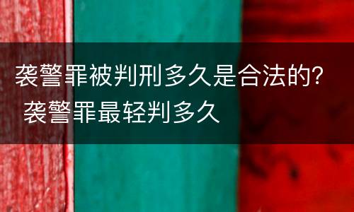 袭警罪被判刑多久是合法的？ 袭警罪最轻判多久