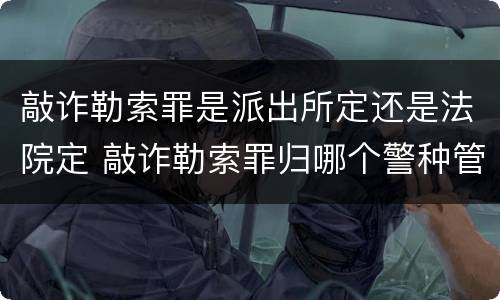 敲诈勒索罪是派出所定还是法院定 敲诈勒索罪归哪个警种管辖