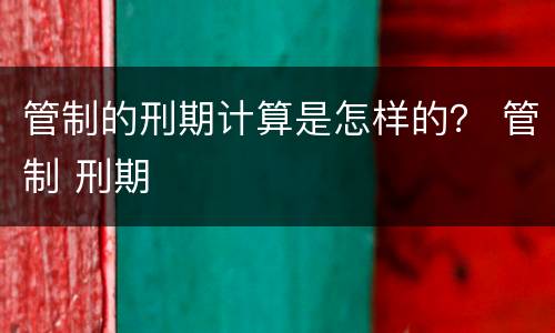 管制的刑期计算是怎样的？ 管制 刑期