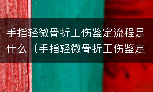 手指轻微骨折工伤鉴定流程是什么（手指轻微骨折工伤鉴定流程是什么呢）