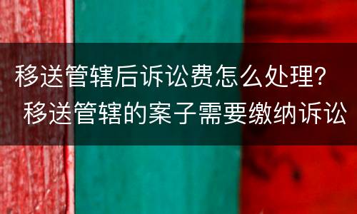 移送管辖后诉讼费怎么处理？ 移送管辖的案子需要缴纳诉讼费吗