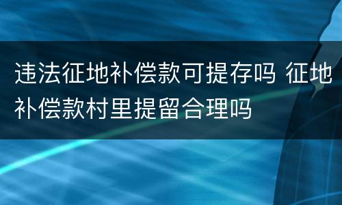 违法征地补偿款可提存吗 征地补偿款村里提留合理吗