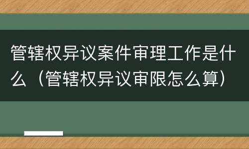 管辖权异议案件审理工作是什么（管辖权异议审限怎么算）