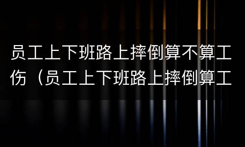 员工上下班路上摔倒算不算工伤（员工上下班路上摔倒算工伤吗）