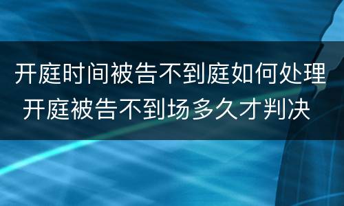 开庭时间被告不到庭如何处理 开庭被告不到场多久才判决