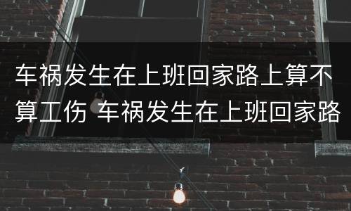 车祸发生在上班回家路上算不算工伤 车祸发生在上班回家路上算不算工伤事故