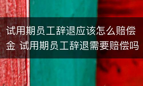 试用期员工辞退应该怎么赔偿金 试用期员工辞退需要赔偿吗