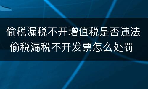 偷税漏税不开增值税是否违法 偷税漏税不开发票怎么处罚