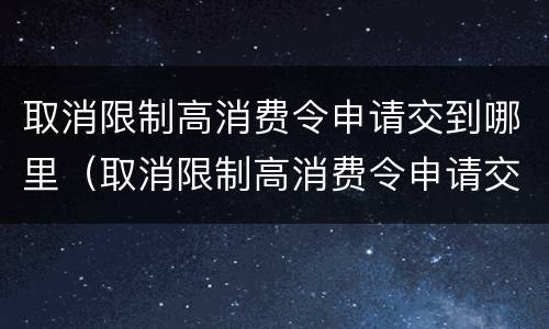 取消限制高消费令申请交到哪里（取消限制高消费令申请交到哪里了）