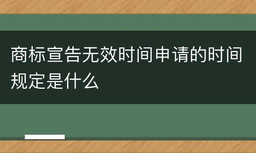 商标宣告无效时间申请的时间规定是什么