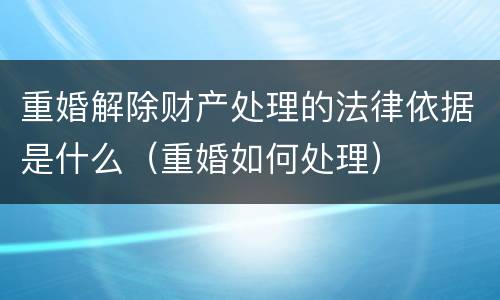 重婚解除财产处理的法律依据是什么（重婚如何处理）