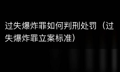 过失爆炸罪如何判刑处罚（过失爆炸罪立案标准）