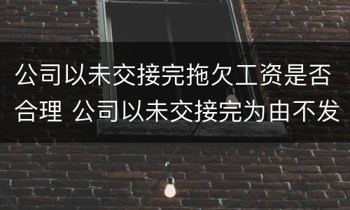 公司以未交接完拖欠工资是否合理 公司以未交接完为由不发工资