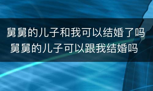 舅舅的儿子和我可以结婚了吗 舅舅的儿子可以跟我结婚吗