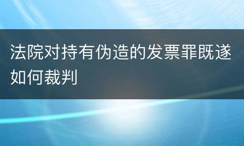 法院对持有伪造的发票罪既遂如何裁判