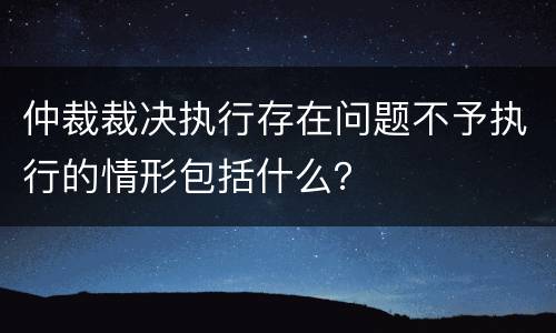 仲裁裁决执行存在问题不予执行的情形包括什么？