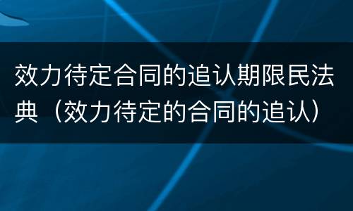 效力待定合同的追认期限民法典（效力待定的合同的追认）