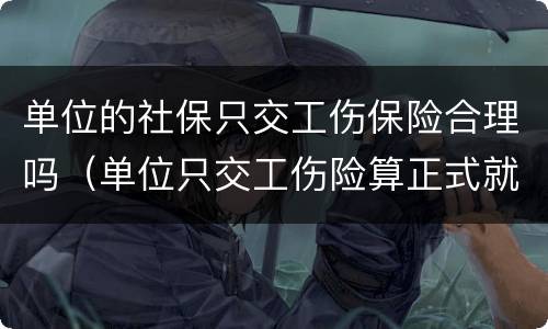 单位的社保只交工伤保险合理吗（单位只交工伤险算正式就业吗）